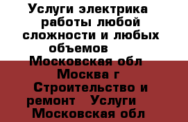 Услуги электрика, работы любой сложности и любых объемов!!! - Московская обл., Москва г. Строительство и ремонт » Услуги   . Московская обл.